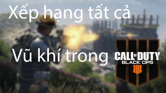 Call of Duty Black Ops 4: Xếp hạng tất cả súng và vũ khí mạnh nhất game (Phần cuối)