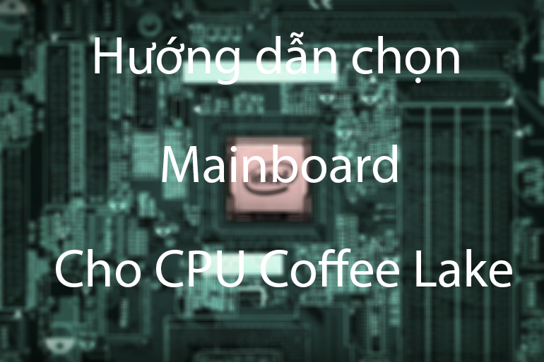 Hướng dẫn lựa chọn bo mạch chủ cho CPU Intel Coffee Lake (cuối 2018) Z370 vs Z390