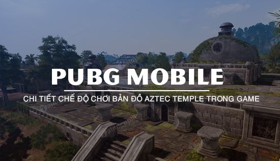 PUBG Mobile: Những điều chưa biết về cơ chế chơi trong map Aztec